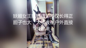 妖媚女王狐狸精》不仅长得正胆子也大，大半夜在户外直接操起来