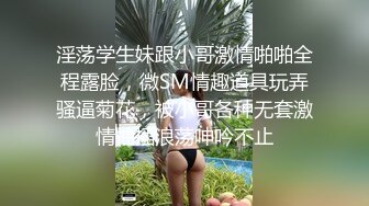 淫荡学生妹跟小哥激情啪啪全程露脸，微SM情趣道具玩弄骚逼菊花，被小哥各种无套激情抽插浪荡呻吟不止