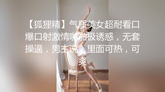 【狐狸精】气质美女超耐看口爆口射激情啪啪极诱惑，无套操逼，男主说：里面可热，可爽