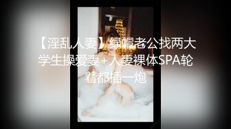 【淫乱人妻】绿帽老公找两大学生操爱妻+人妻裸体SPA轮着都插一炮