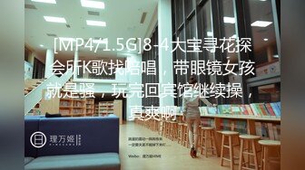 [MP4/1.5G]8-4大宝寻花探会所K歌找陪唱，带眼镜女孩就是骚，玩完回宾馆继续操，真爽啊