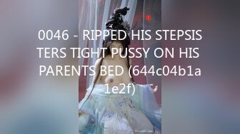 0046 - RIPPED HIS STEPSISTERS TIGHT PUSSY ON HIS PARENTS BED (644c04b1a1e2f)