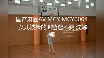 国产麻豆AV MCY MCY0004 女儿被操的叫爸爸不要 沈娜娜