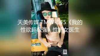 天美传媒 TMW-045《我的性欲超级强》性感女医生