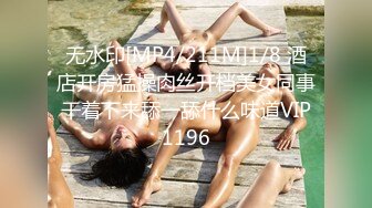 无水印[MP4/211M]1/8 酒店开房猛操肉丝开档美女同事干着下来舔一舔什么味道VIP1196