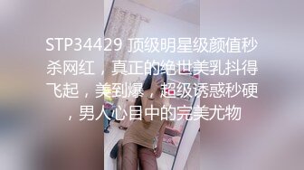 STP34429 顶级明星级颜值秒杀网红，真正的绝世美乳抖得飞起，美到爆，超级诱惑秒硬，男人心目中的完美尤物