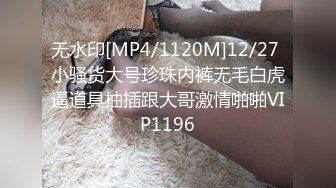 无水印[MP4/1120M]12/27 小骚货大号珍珠内裤无毛白虎逼道具抽插跟大哥激情啪啪VIP1196